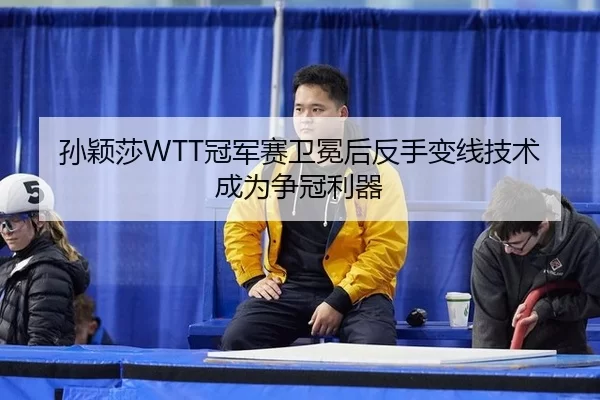 孙颖莎WTT冠军赛卫冕后反手变线技术成为争冠利器